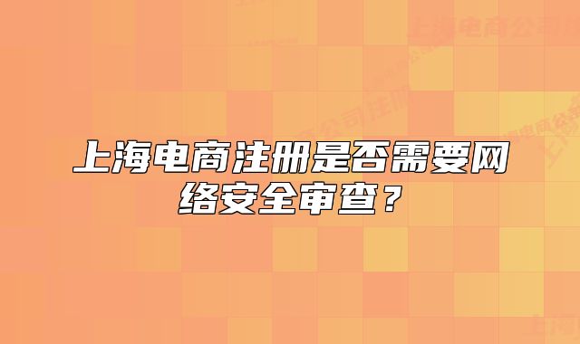 上海電商注冊(cè)是否需要網(wǎng)絡(luò)安全審查？