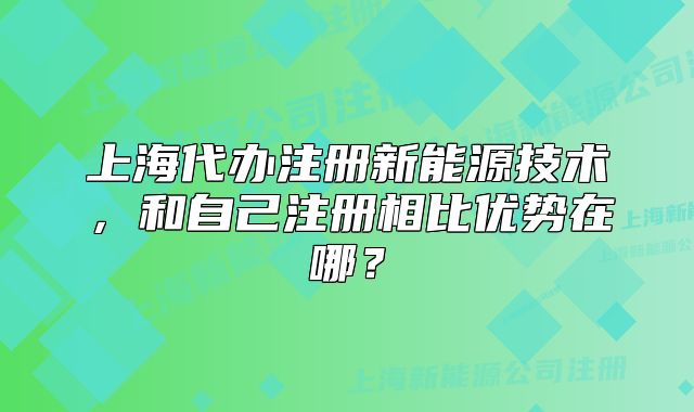 上海代辦注冊新能源技術(shù)，和自己注冊相比優(yōu)勢在哪？