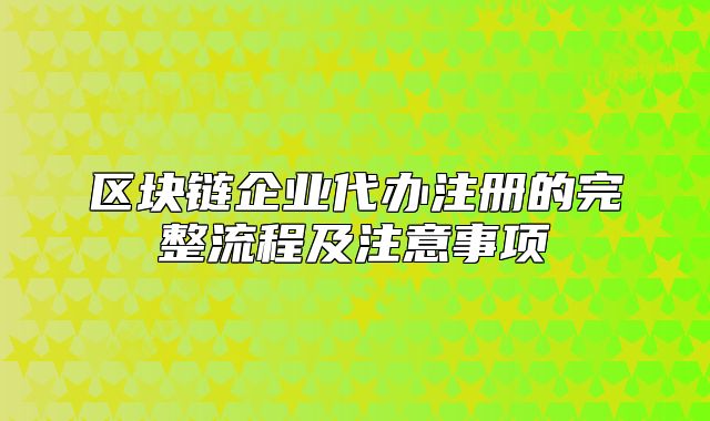 區(qū)塊鏈企業(yè)代辦注冊(cè)的完整流程及注意事項(xiàng)