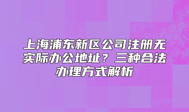 上海浦東新區(qū)公司注冊無實際辦公地址？三種合法辦理方式解析