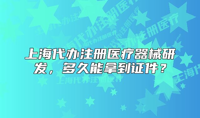 上海代辦注冊(cè)醫(yī)療器械研發(fā)，多久能拿到證件？