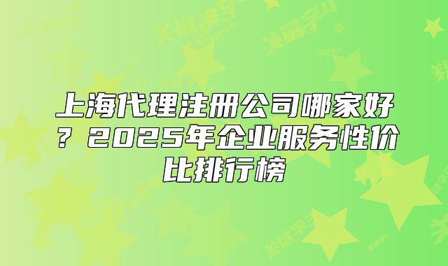 上海代理注冊(cè)公司哪家好？2025年企業(yè)服務(wù)性價(jià)比排行榜