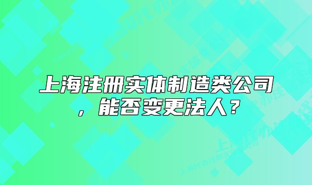 上海注冊(cè)實(shí)體制造類公司，能否變更法人？