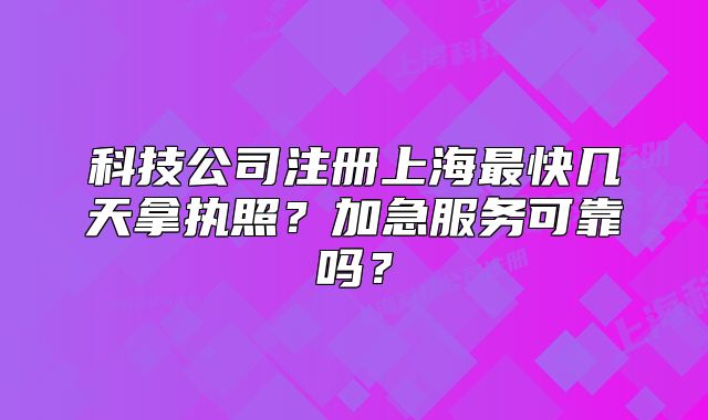 科技公司注冊上海最快幾天拿執(zhí)照？加急服務可靠嗎？
