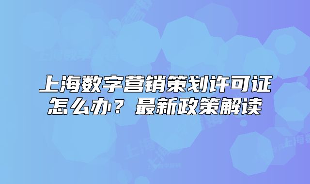 上海數(shù)字營銷策劃許可證怎么辦？最新政策解讀