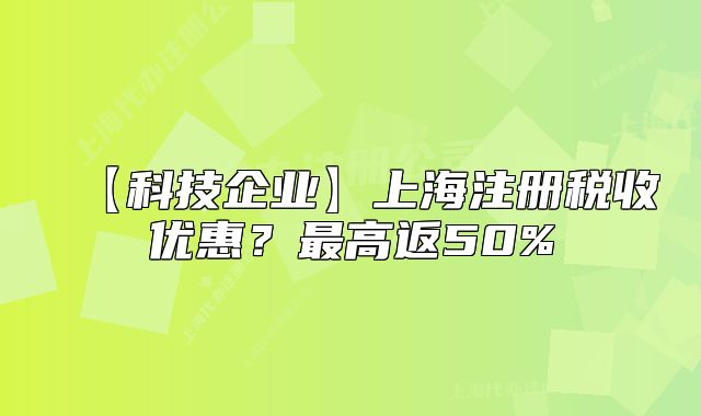 【科技企業(yè)】上海注冊(cè)稅收優(yōu)惠？最高返50%