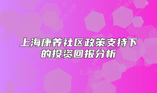 上海康養(yǎng)社區(qū)政策支持下的投資回報(bào)分析