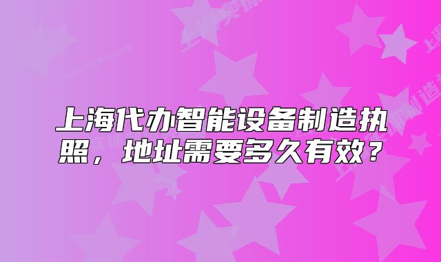 上海代辦智能設備制造執(zhí)照，地址需要多久有效？