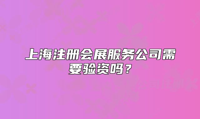 上海注冊(cè)會(huì)展服務(wù)公司需要驗(yàn)資嗎？