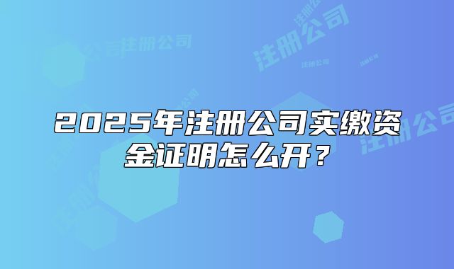 2025年注冊(cè)公司實(shí)繳資金證明怎么開(kāi)？