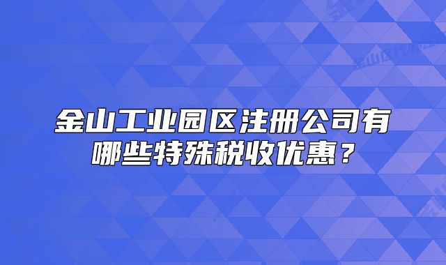 金山工業(yè)園區(qū)注冊公司有哪些特殊稅收優(yōu)惠？