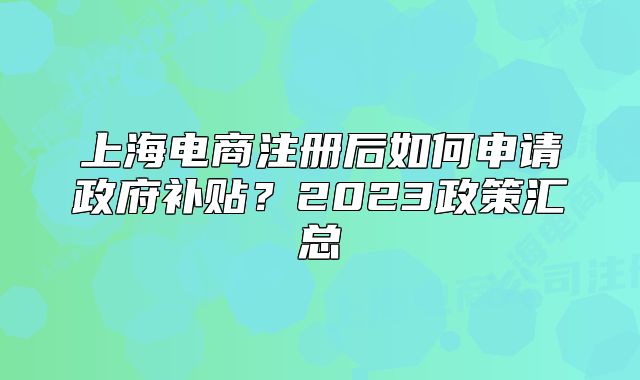 上海電商注冊后如何申請政府補貼？2023政策匯總