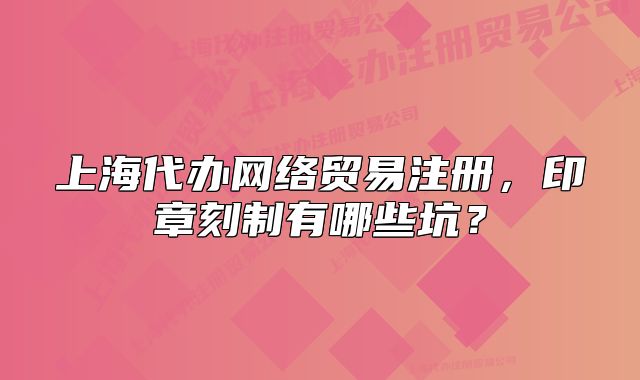 上海代辦網(wǎng)絡(luò)貿(mào)易注冊(cè)，印章刻制有哪些坑？
