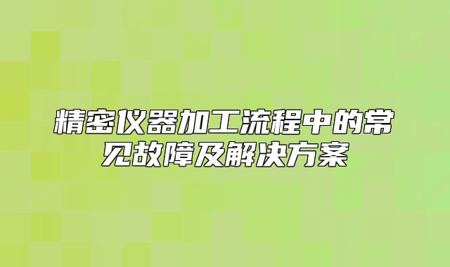 精密儀器加工流程中的常見故障及解決方案