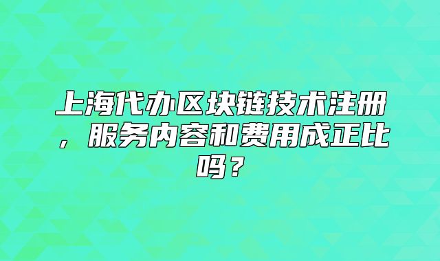 上海代辦區(qū)塊鏈技術(shù)注冊，服務(wù)內(nèi)容和費用成正比嗎？