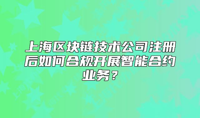 上海區(qū)塊鏈技術(shù)公司注冊(cè)后如何合規(guī)開展智能合約業(yè)務(wù)？