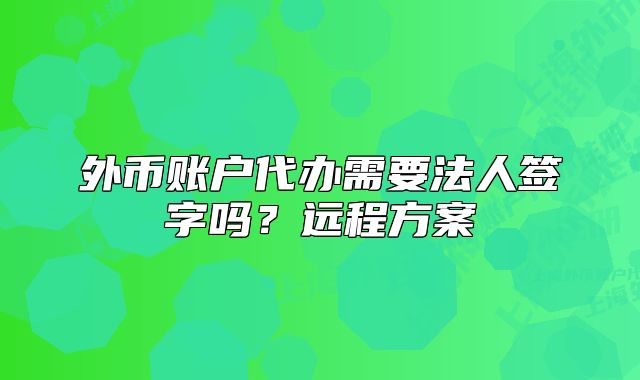 外幣賬戶代辦需要法人簽字嗎？遠程方案