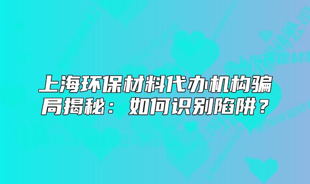上海環(huán)保材料代辦機(jī)構(gòu)騙局揭秘：如何識別陷阱？