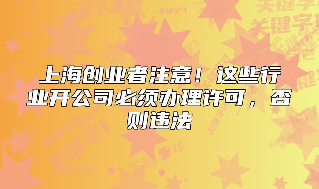 上海創(chuàng)業(yè)者注意！這些行業(yè)開公司必須辦理許可，否則違法