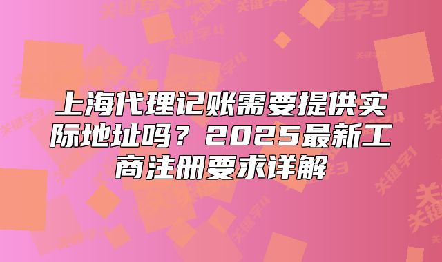 上海代理記賬需要提供實際地址嗎？2025最新工商注冊要求詳解
