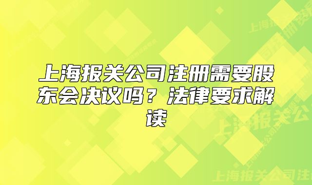 上海報關(guān)公司注冊需要股東會決議嗎？法律要求解讀