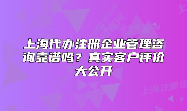 上海代辦注冊企業(yè)管理咨詢靠譜嗎？真實客戶評價大公開