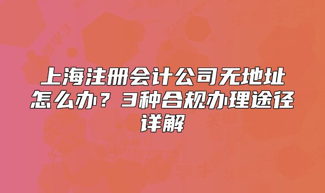 上海注冊(cè)會(huì)計(jì)公司無(wú)地址怎么辦?3種合規(guī)辦理途徑詳解