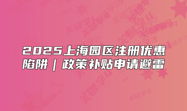 2025上海園區(qū)注冊優(yōu)惠陷阱｜政策補貼申請避雷