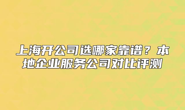 上海開公司選哪家靠譜？本地企業(yè)服務(wù)公司對比評測