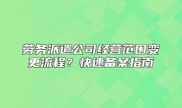 勞務(wù)派遣公司經(jīng)營(yíng)范圍變更流程？快速備案指南