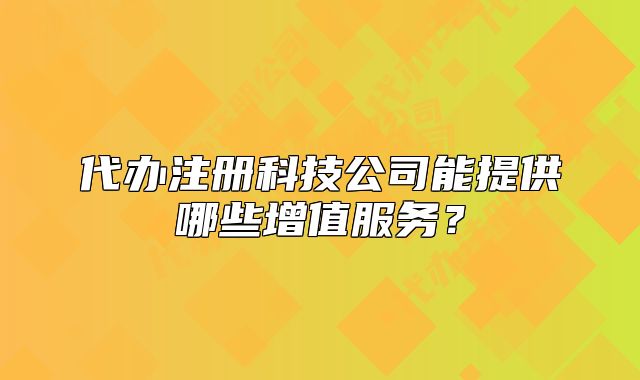 代辦注冊(cè)科技公司能提供哪些增值服務(wù)？