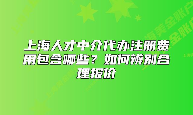 上海人才中介代辦注冊(cè)費(fèi)用包含哪些？如何辨別合理報(bào)價(jià)