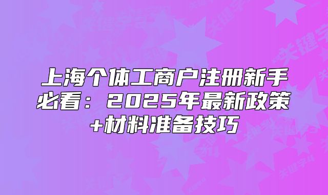 上海個(gè)體工商戶注冊(cè)新手必看:2025年最新政策+材料準(zhǔn)備技巧
