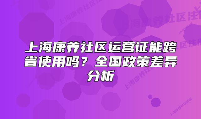 上?？叼B(yǎng)社區(qū)運營證能跨省使用嗎？全國政策差異分析