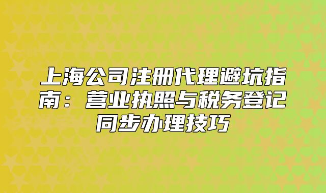 上海公司注冊代理避坑指南：營業(yè)執(zhí)照與稅務登記同步辦理技巧