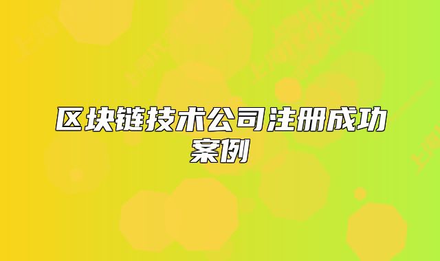 區(qū)塊鏈技術(shù)公司注冊(cè)成功案例