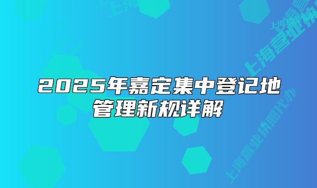 2025年嘉定集中登記地管理新規(guī)詳解