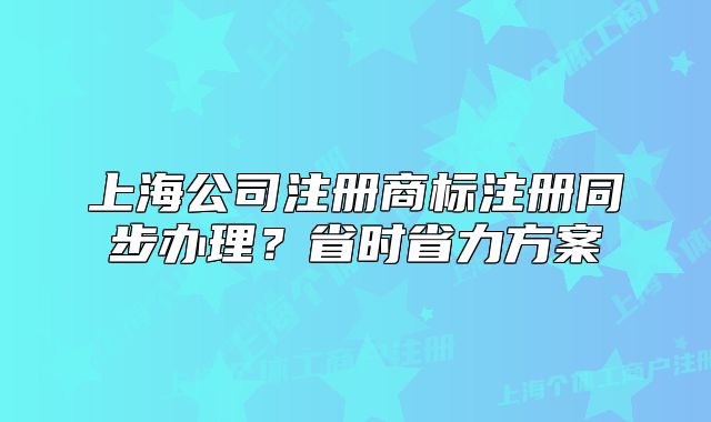 上海公司注冊商標注冊同步辦理？省時省力方案