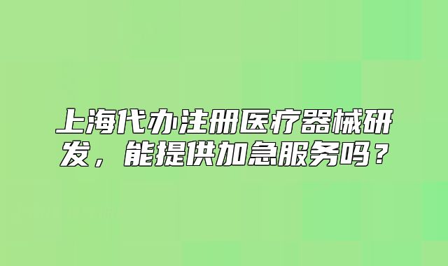 上海代辦注冊(cè)醫(yī)療器械研發(fā)，能提供加急服務(wù)嗎？