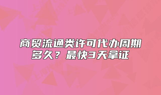 商貿(mào)流通類許可代辦周期多久？最快3天拿證