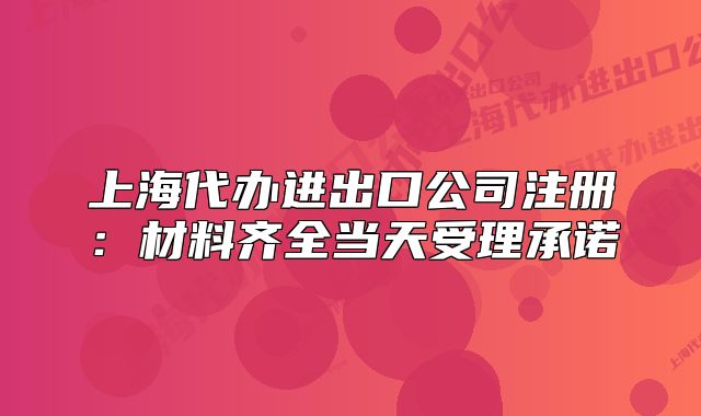 上海代辦進(jìn)出口公司注冊：材料齊全當(dāng)天受理承諾
