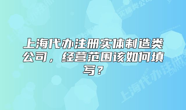 上海代辦注冊實體制造類公司，經(jīng)營范圍該如何填寫？