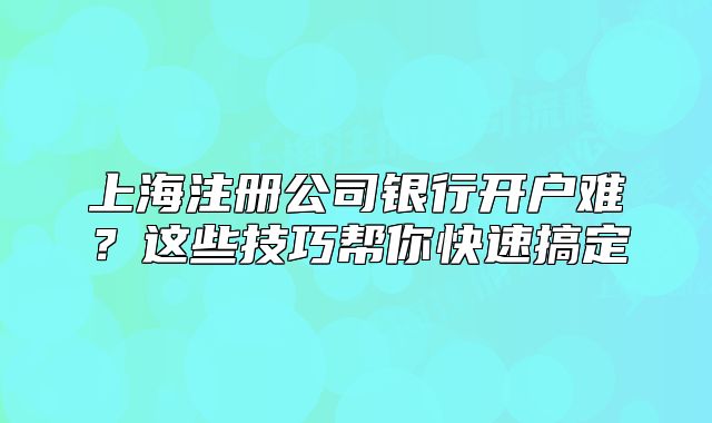 上海注冊(cè)公司銀行開戶難？這些技巧幫你快速搞定