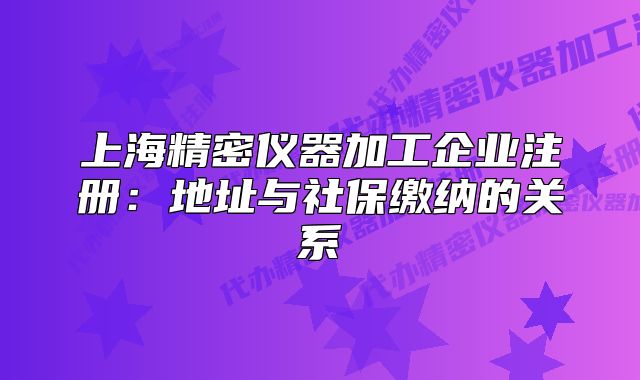 上海精密儀器加工企業(yè)注冊：地址與社保繳納的關(guān)系