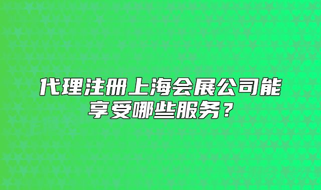 代理注冊上海會展公司能享受哪些服務(wù)？