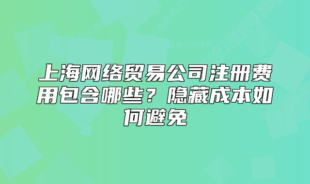 上海網(wǎng)絡(luò)貿(mào)易公司注冊(cè)費(fèi)用包含哪些？隱藏成本如何避免
