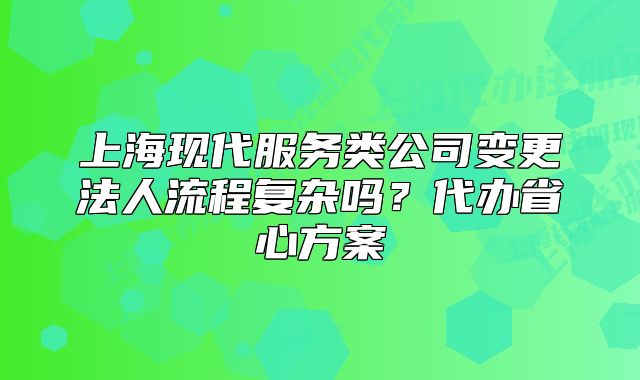 上?，F(xiàn)代服務類公司變更法人流程復雜嗎？代辦省心方案