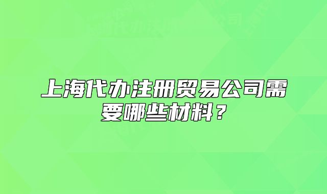 上海代辦注冊貿(mào)易公司需要哪些材料？
