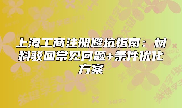 上海工商注冊避坑指南：材料駁回常見問題+條件優(yōu)化方案