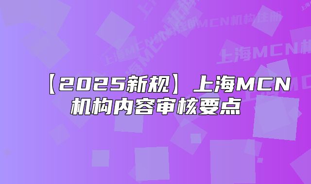 【2025新規(guī)】上海MCN機(jī)構(gòu)內(nèi)容審核要點(diǎn)